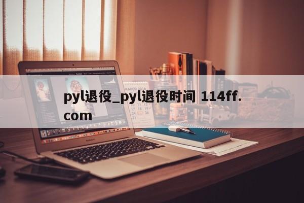 pyl退役_pyl退役时间 114ff.com 