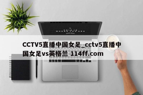 CCTV5直播中国女足_cctv5直播中国女足vs英格兰 114ff.com 