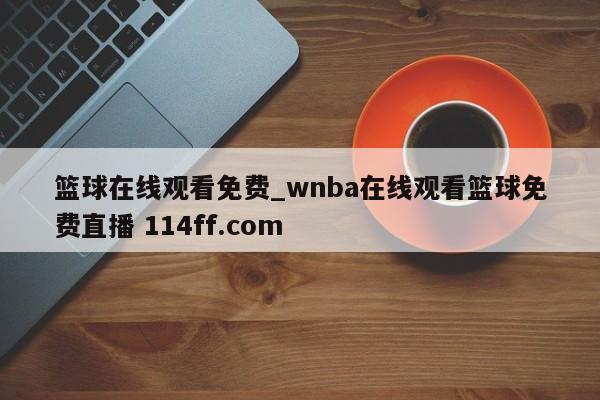 篮球在线观看免费_wnba在线观看篮球免费直播 114ff.com 
