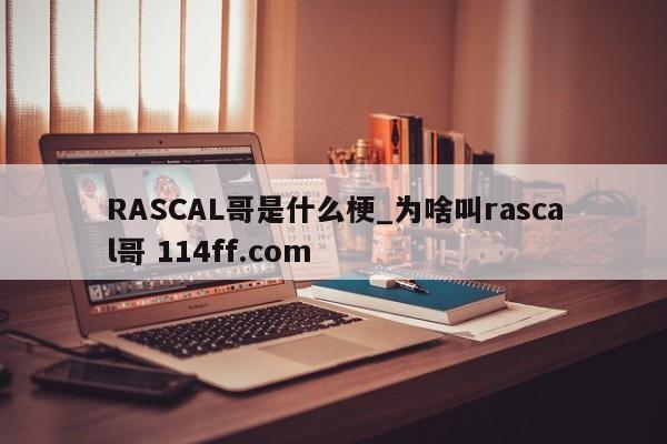 RASCAL哥是什么梗_为啥叫rascal哥 114ff.com 