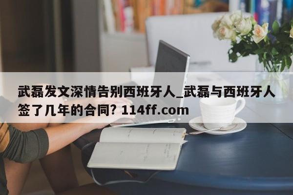 武磊发文深情告别西班牙人_武磊与西班牙人签了几年的合同? 114ff.com 