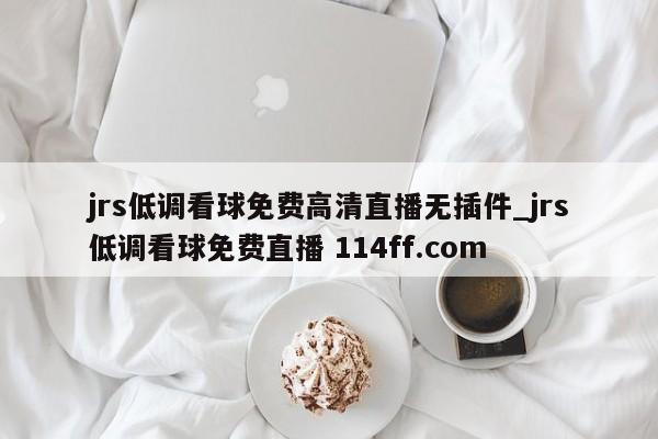 jrs低调看球免费高清直播无插件_jrs低调看球免费直播 114ff.com 