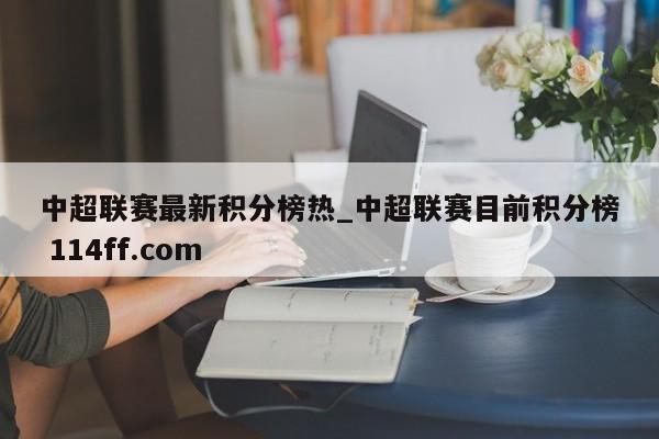 中超联赛最新积分榜热_中超联赛目前积分榜 114ff.com 