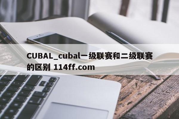 CUBAL_cubal一级联赛和二级联赛的区别 114ff.com 