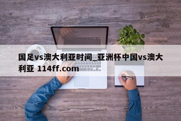 国足vs澳大利亚时间_亚洲杯中国vs澳大利亚 114ff.com 
