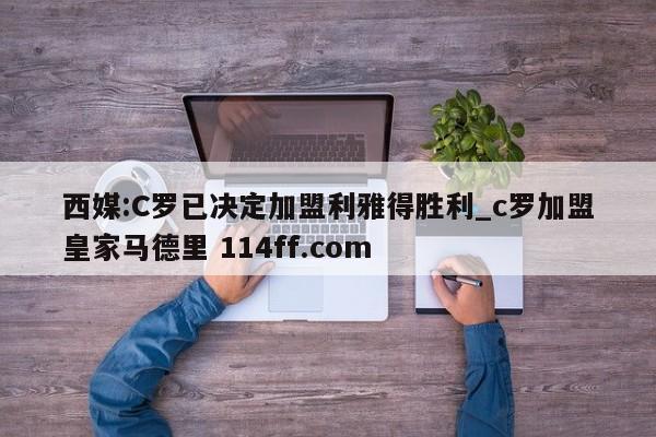 西媒:C罗已决定加盟利雅得胜利_c罗加盟皇家马德里 114ff.com 