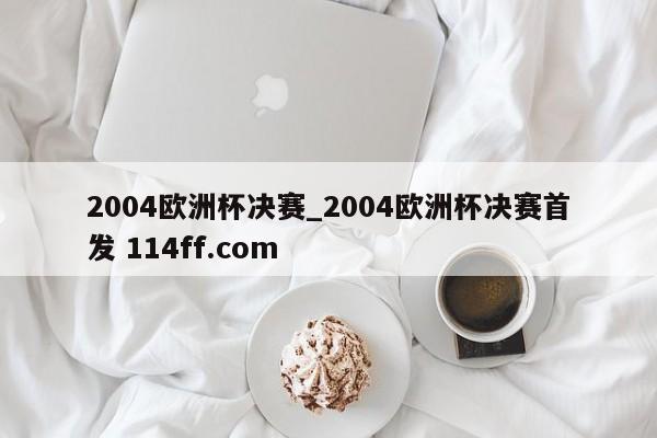 2004欧洲杯决赛_2004欧洲杯决赛首发 114ff.com 