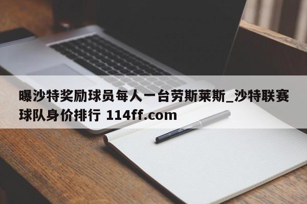 曝沙特奖励球员每人一台劳斯莱斯_沙特联赛球队身价排行 114ff.com 