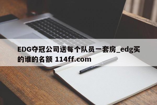 EDG夺冠公司送每个队员一套房_edg买的谁的名额 114ff.com 