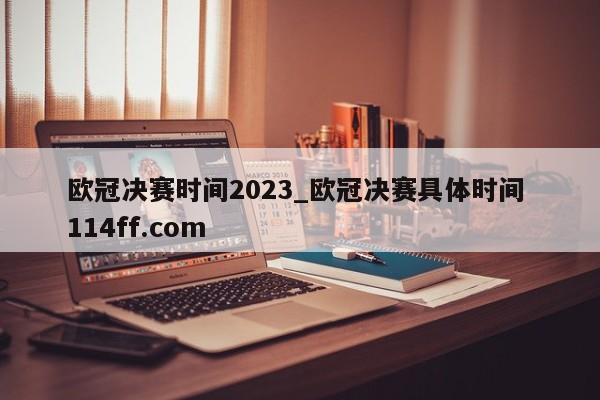 欧冠决赛时间2023_欧冠决赛具体时间 114ff.com 