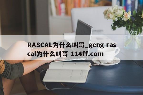 RASCAL为什么叫哥_geng rascal为什么叫哥 114ff.com 