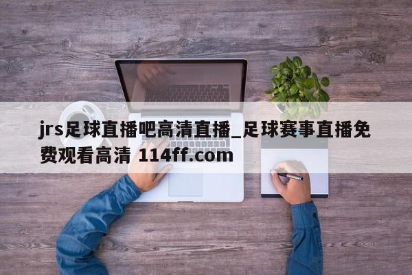 jrs足球直播吧高清直播_足球赛事直播免费观看高清 114ff.com 