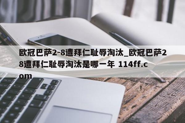 欧冠巴萨2-8遭拜仁耻辱淘汰_欧冠巴萨28遭拜仁耻辱淘汰是哪一年 114ff.com 