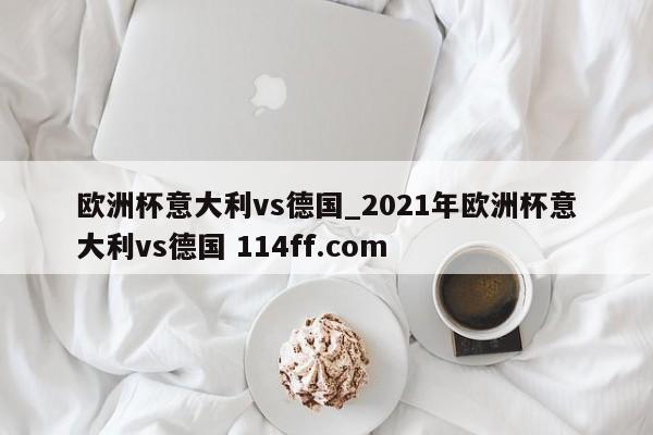 欧洲杯意大利vs德国_2021年欧洲杯意大利vs德国 114ff.com 