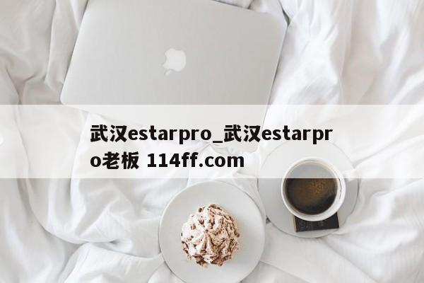武汉estarpro_武汉estarpro老板 114ff.com 