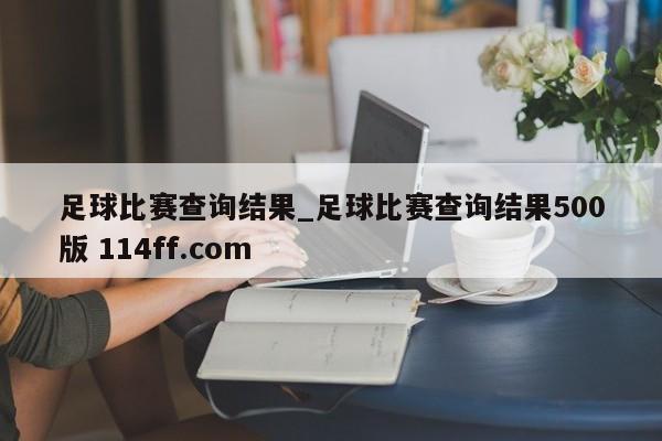 足球比赛查询结果_足球比赛查询结果500版 114ff.com 