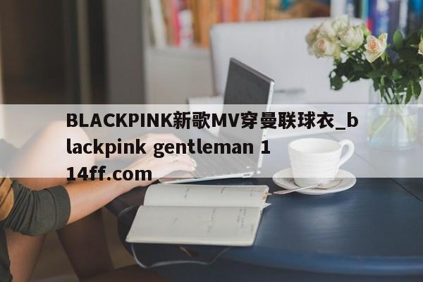 BLACKPINK新歌MV穿曼联球衣_blackpink gentleman 114ff.com 