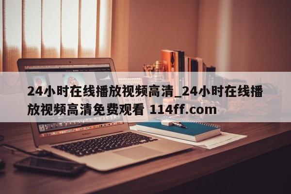 24小时在线播放视频高清_24小时在线播放视频高清免费观看 114ff.com 