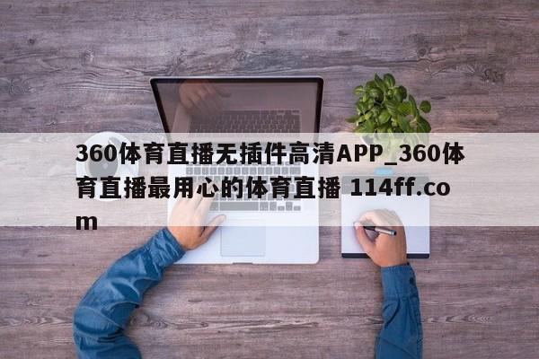 360体育直播无插件高清APP_360体育直播最用心的体育直播 114ff.com 