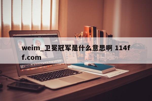 weim_卫冕冠军是什么意思啊 114ff.com 