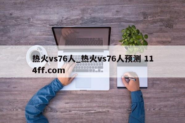 热火vs76人_热火vs76人预测 114ff.com 