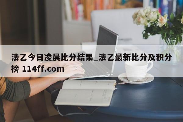 法乙今日凌晨比分结果_法乙最新比分及积分榜 114ff.com 