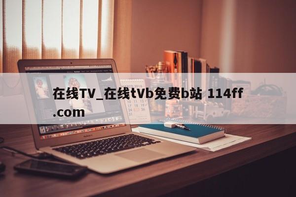 在线TV_在线tVb免费b站 114ff.com 