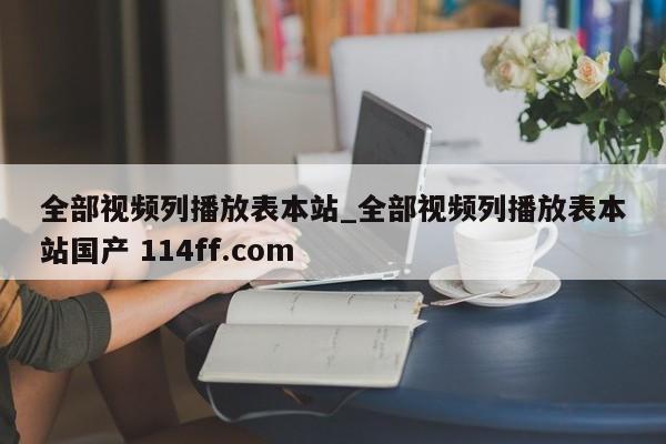 全部视频列播放表本站_全部视频列播放表本站国产 114ff.com 