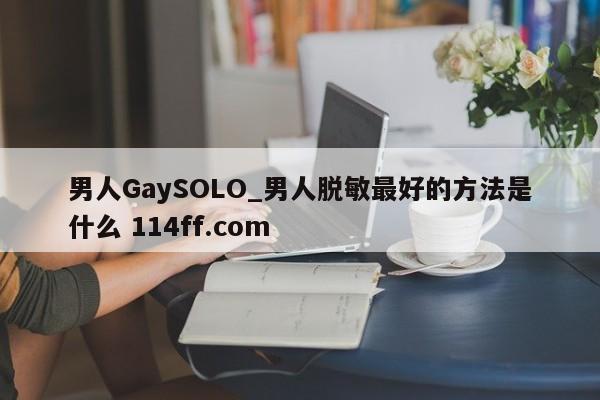 男人GaySOLO_男人脱敏最好的方法是什么 114ff.com 