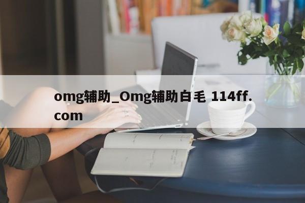 omg辅助_Omg辅助白毛 114ff.com 