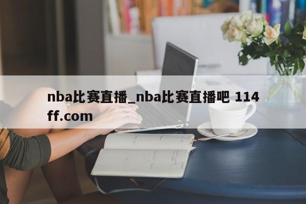 nba比赛直播_nba比赛直播吧 114ff.com 