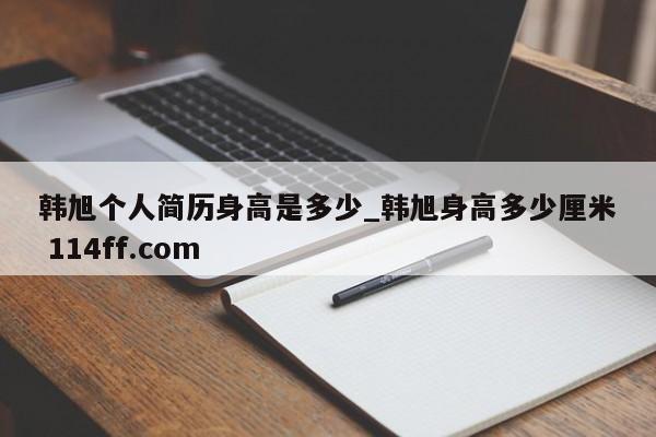 韩旭个人简历身高是多少_韩旭身高多少厘米 114ff.com 