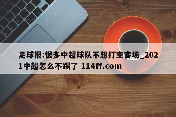 足球报:很多中超球队不想打主客场_2021中超怎么不踢了 114ff.com 