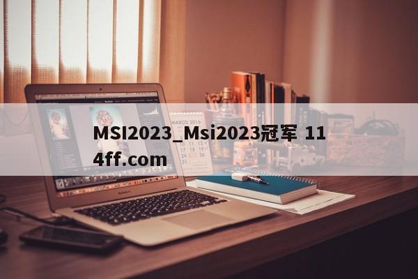MSI2023_Msi2023冠军 114ff.com 