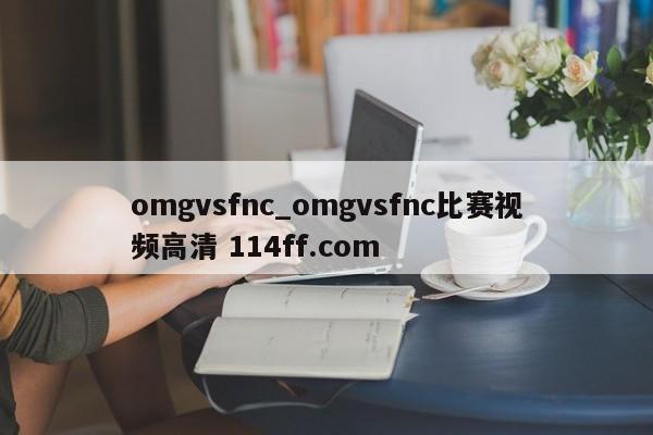 omgvsfnc_omgvsfnc比赛视频高清 114ff.com 