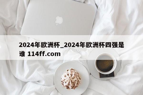 2024年欧洲杯_2024年欧洲杯四强是谁 114ff.com 