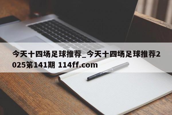 今天十四场足球推荐_今天十四场足球推荐2025笫141期 114ff.com 