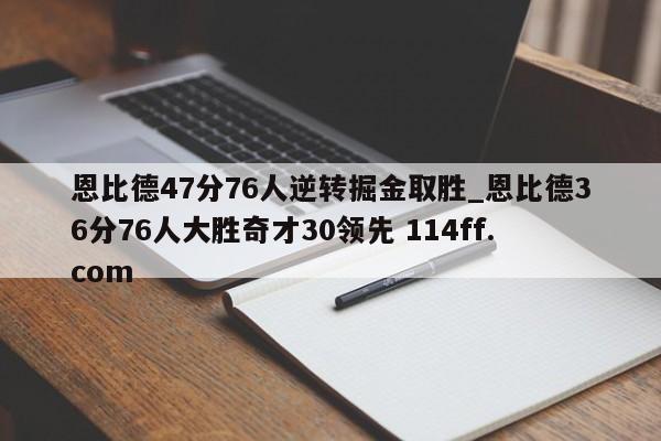 恩比德47分76人逆转掘金取胜_恩比德36分76人大胜奇才30领先 114ff.com 