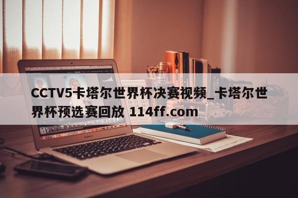 CCTV5卡塔尔世界杯决赛视频_卡塔尔世界杯预选赛回放 114ff.com 