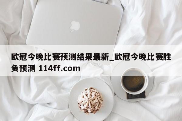 欧冠今晚比赛预测结果最新_欧冠今晚比赛胜负预测 114ff.com 