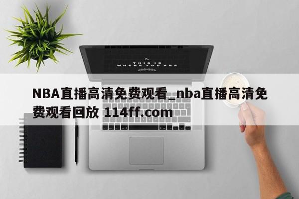 NBA直播高清免费观看_nba直播高清免费观看回放 114ff.com 