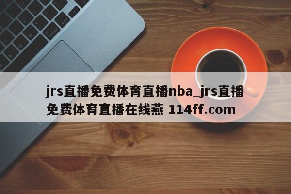 jrs直播免费体育直播nba_jrs直播免费体育直播在线燕 114ff.com 