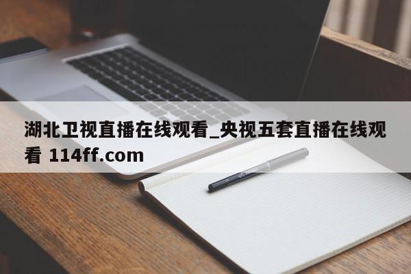 湖北卫视直播在线观看_央视五套直播在线观看 114ff.com 