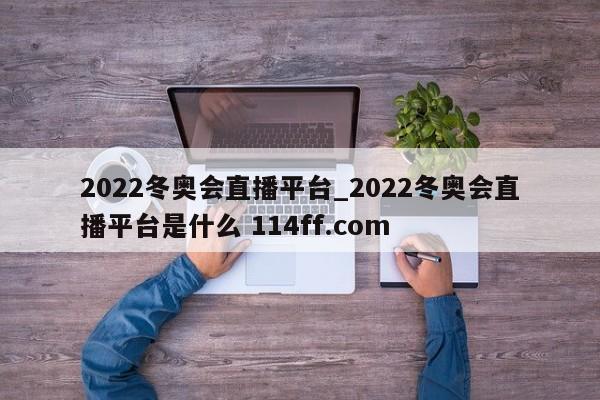 2022冬奥会直播平台_2022冬奥会直播平台是什么 114ff.com 