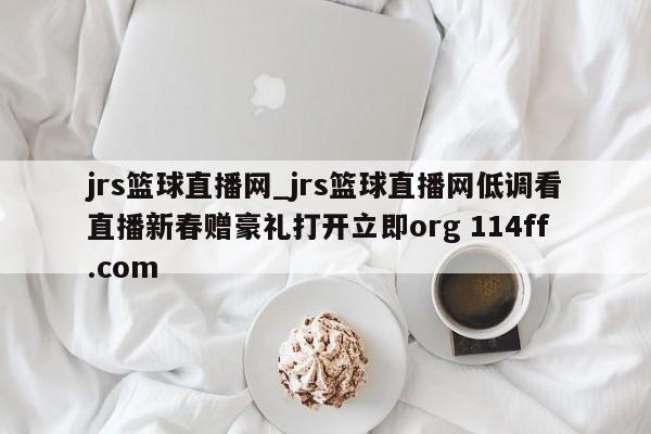 jrs篮球直播网_jrs篮球直播网低调看直播新春赠豪礼打开立即org 114ff.com 