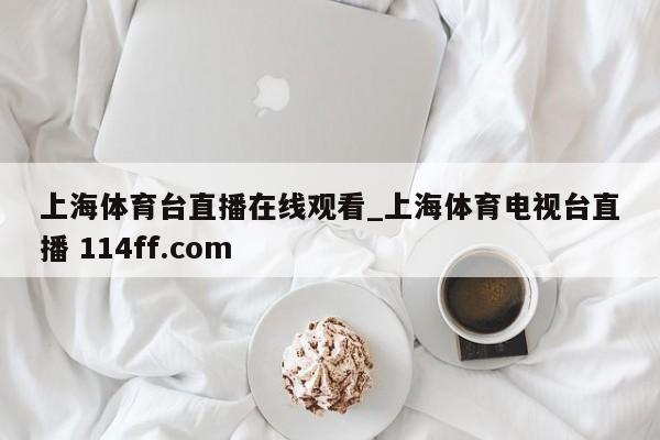 上海体育台直播在线观看_上海体育电视台直播 114ff.com 