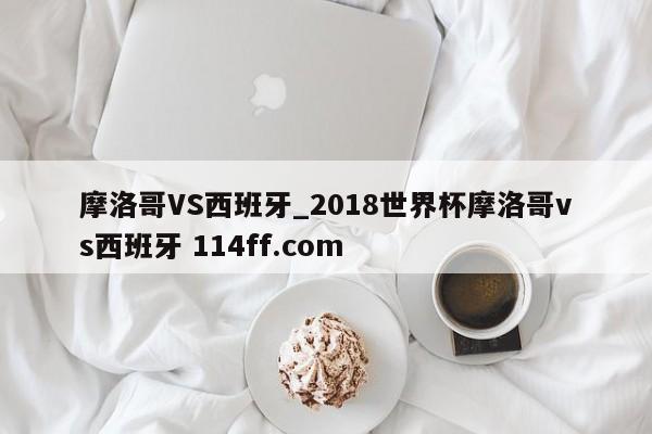 摩洛哥VS西班牙_2018世界杯摩洛哥vs西班牙 114ff.com 