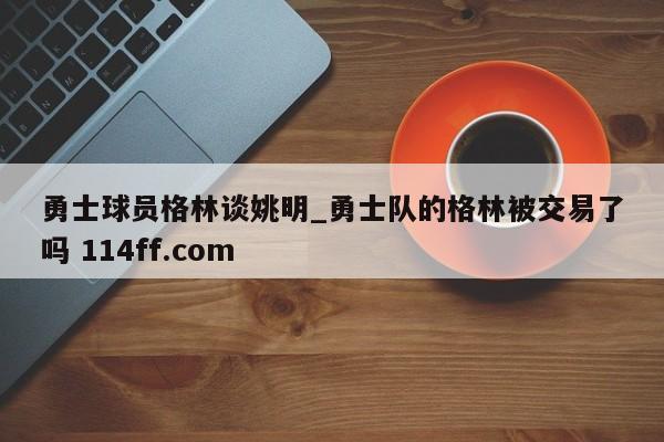 勇士球员格林谈姚明_勇士队的格林被交易了吗 114ff.com 