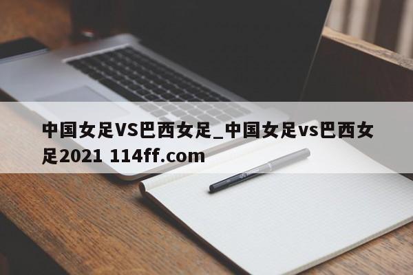 中国女足VS巴西女足_中国女足vs巴西女足2021 114ff.com 