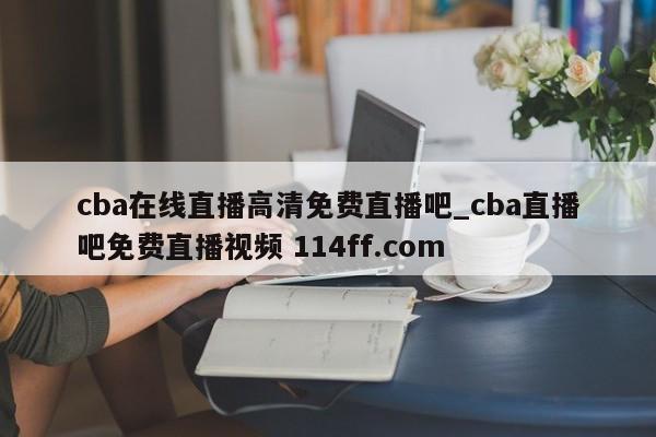 cba在线直播高清免费直播吧_cba直播吧免费直播视频 114ff.com 